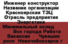 Инженер-конструктор › Название организации ­ Красноярская ТЭЦ-1 › Отрасль предприятия ­ Энергетика › Минимальный оклад ­ 34 000 - Все города Работа » Вакансии   . Чувашия респ.,Новочебоксарск г.